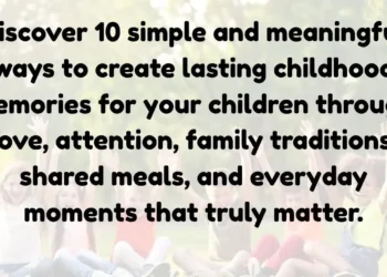 10 Simple Ways to Create Beautiful Childhood Memories That Last a Lifetime